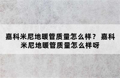 嘉科米尼地暖管质量怎么样？ 嘉科米尼地暖管质量怎么样呀